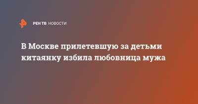 В Москве прилетевшую за детьми китаянку избила любовница мужа