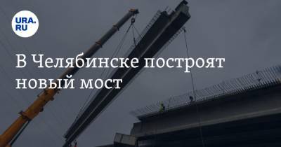 В Челябинске построят новый мост