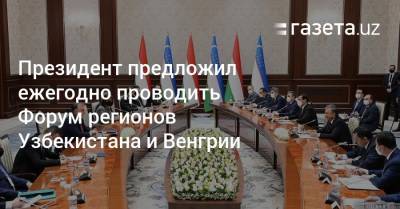 Президент предложил ежегодно проводить Форум регионов Узбекистана и Венгрии