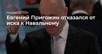 Евгений Пригожин отказался от иска к Навальному