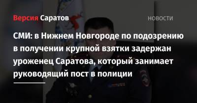 СМИ: в Нижнем Новгороде по подозрению в получении крупной взятки задержан уроженец Саратова, который занимает руководящий пост в полиции