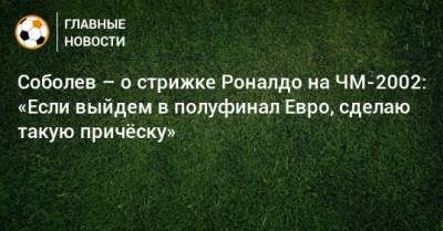 Соболев – о стрижке Роналдо на ЧМ-2002: «Если выйдем в полуфинал Евро, сделаю такую причeску»