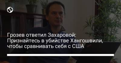 Грозев ответил Захаровой: Признайтесь в убийстве Хангошвили, чтобы сравнивать себя с США