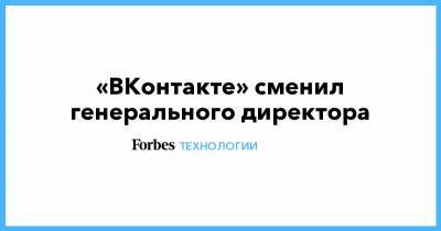 «ВКонтакте» сменил генерального директора - forbes.ru