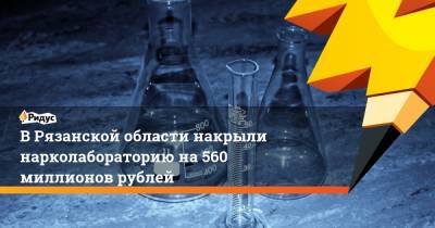 В Рязанской области накрыли нарколабораторию на 560 миллионов рублей