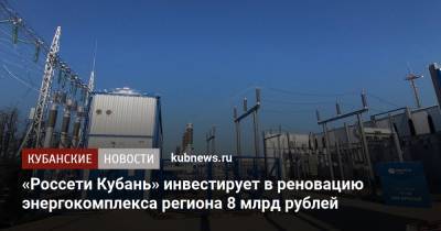«Россети Кубань» инвестирует в реновацию энергокомплекса региона 8 млрд рублей