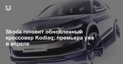 Skoda готовит обновленный кроссовер Kodiaq: премьера уже в апреле - news.tut.by