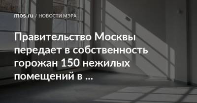 Правительство Москвы передает в собственность горожан 150 нежилых помещений в многоквартирных домах