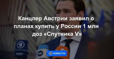 Канцлер Австрии заявил о планах купить у России 1 млн доз «Спутника V»