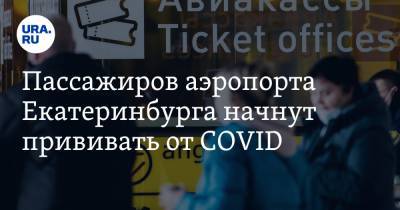 Пассажиров аэропорта Екатеринбурга начнут прививать от COVID