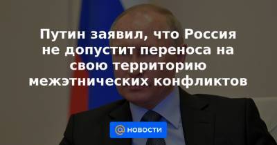 Путин заявил, что Россия не допустит переноса на свою территорию межэтнических конфликтов