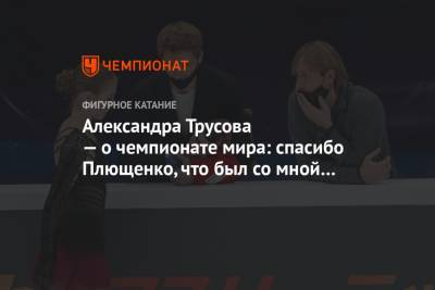 Александра Трусова — о чемпионате мира: спасибо Плющенко, что был со мной все 10 дней