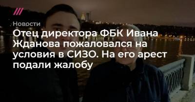 Отец директора ФБК Ивана Жданова пожаловался на условия в СИЗО. На его арест подали жалобу