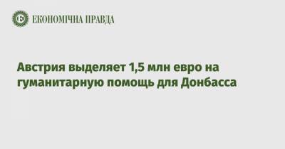 Александр Щерба - Австрия выделяет 1,5 млн евро на гуманитарную помощь для Донбасса - epravda.com.ua - Австрия - Донбасс