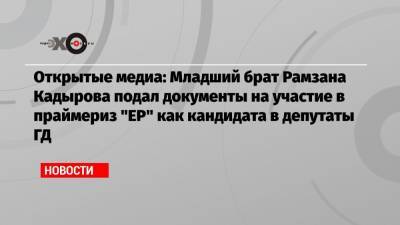 Открытые медиа: Младший брат Рамзана Кадырова подал документы на участие в праймериз «ЕР» как кандидата в депутаты ГД