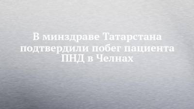 В минздраве Татарстана подтвердили побег пациента ПНД в Челнах
