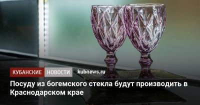 Посуду из богемского стекла будут производить в Краснодарском крае