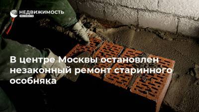 В центре Москвы остановлен незаконный ремонт старинного особняка