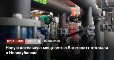 Новую котельную мощностью 5 мегаватт открыли в Новокубанске