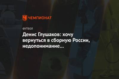 Денис Глушаков: хочу вернуться в сборную России, недопонимание с Черчесовым — в прошлом
