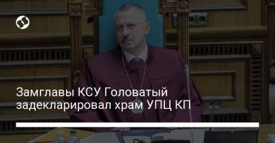 Замглавы КСУ Головатый задекларировал храм УПЦ КП
