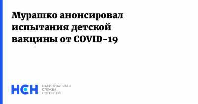 Мурашко анонсировал испытания детской вакцины от COVID-19