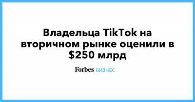 Владельца TikTok на вторичном рынке оценили в $250 млрд