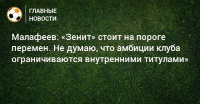 Малафеев: «Зенит» стоит на пороге перемен. Не думаю, что амбиции клуба ограничиваются внутренними титулами»