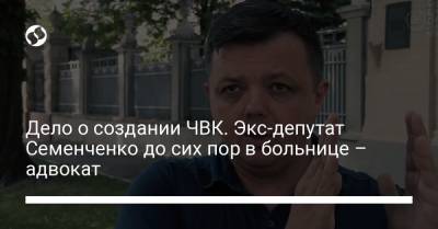 Дело о создании ЧВК. Экс-депутат Семенченко до сих пор в больнице – адвокат