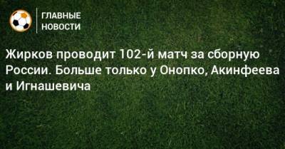 Жирков проводит 102-й матч за сборную России. Больше только у Онопко, Акинфеева и Игнашевича