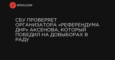 СБУ проверяет организатора «референдума ДНР» Аксенова, который победил на довыборах в Раду