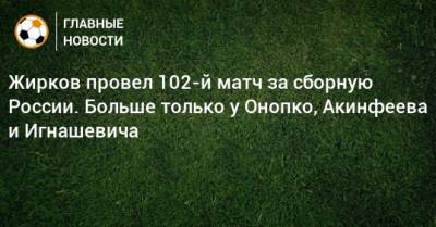 Жирков провел 102-й матч за сборную России. Больше только у Онопко, Акинфеева и Игнашевича