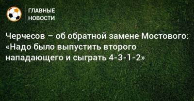 Черчесов – об обратной замене Мостового: «Надо было выпустить второго нападающего и сыграть 4-3-1-2»