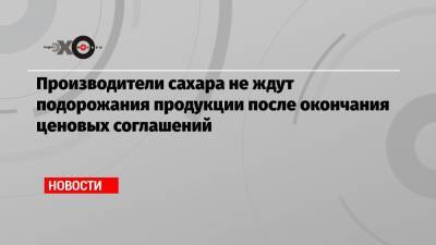 Производители сахара не ждут подорожания продукции после окончания ценовых соглашений