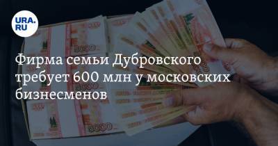 Фирма семьи Дубровского требует 600 млн у московских бизнесменов