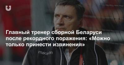 Главный тренер сборной Беларуси после рекордного поражения: «Можно только принести извинения»