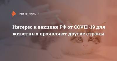 Интерес к вакцине РФ от COVID-19 для животных проявляют другие страны