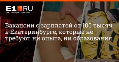 Вакансии с зарплатой от 100 тысяч в Екатеринбурге, которые не требуют ни опыта, ни образования