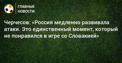 Черчесов: «Россия медленно развивала атаки. Это единственный момент, который не понравился в игре со Словакией»
