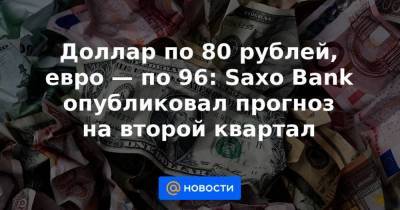 Доллар по 80 рублей, евро — по 96: Saxo Bank опубликовал прогноз на второй квартал