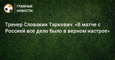 Тренер Словакии Таркович: «В матче с Россией все дело было в верном настрое»