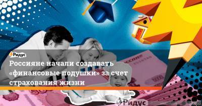 Россияне начали создавать «финансовые подушки» засчет страхования жизни