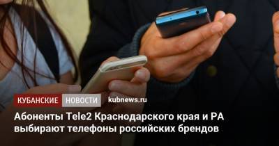 Абоненты Tele2 Краснодарского края и РА выбирают телефоны российских брендов