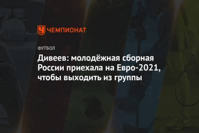 Дивеев: молодёжная сборная России приехала на Евро-2021, чтобы выходить из группы