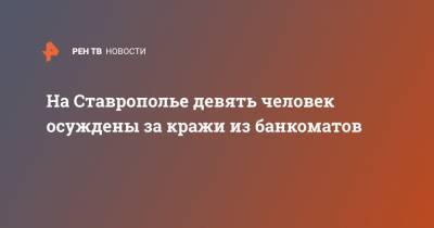 На Ставрополье девять человек осуждены за кражи из банкоматов