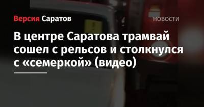 В центре Саратова трамвай сошел с рельсов и столкнулся с «семеркой» (видео)