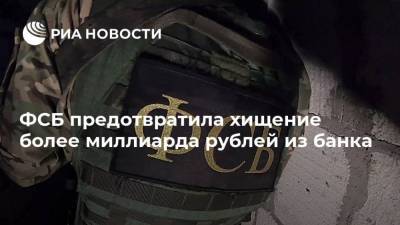 ФСБ предотвратила хищение более миллиарда рублей из банка