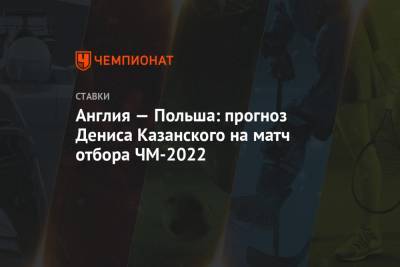 Англия — Польша: прогноз Дениса Казанского на матч отбора ЧМ-2022