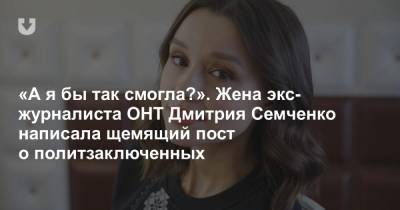 «А я бы так смогла?». Жена экс-журналиста ОНТ Дмитрия Семченко написала щемящий пост о политзаключенных