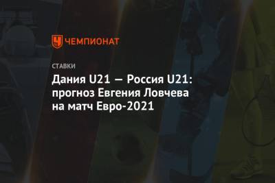 Дания U21 — Россия U21: прогноз Евгения Ловчева на матч Евро-2021